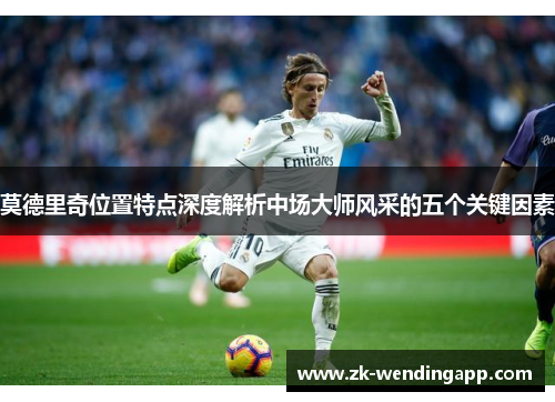 莫德里奇位置特点深度解析中场大师风采的五个关键因素
