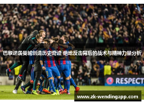 巴黎逆袭曼城创造历史奇迹 绝地反击背后的战术与精神力量分析