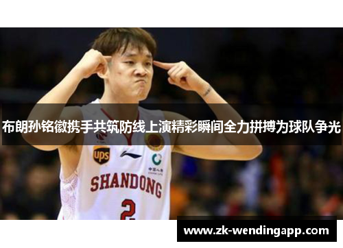 布朗孙铭徽携手共筑防线上演精彩瞬间全力拼搏为球队争光 布朗孙铭徽携手共筑防线上演精彩瞬间全力拼搏为球队争光