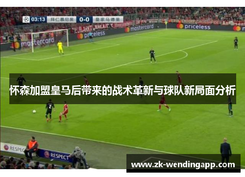 怀森加盟皇马后带来的战术革新与球队新局面分析 怀森加盟皇马后带来的战术革新与球队新局面分析