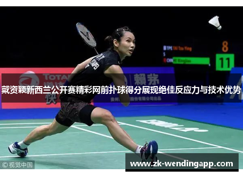 戴资颖新西兰公开赛精彩网前扑球得分展现绝佳反应力与技术优势 戴资颖新西兰公开赛精彩网前扑球得分展现绝佳反应力与技术优势