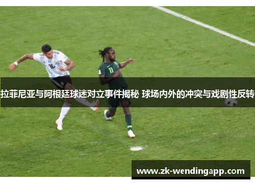 拉菲尼亚与阿根廷球迷对立事件揭秘 球场内外的冲突与戏剧性反转 拉菲尼亚与阿根廷球迷对立事件揭秘 球场内外的冲突与戏剧性反转