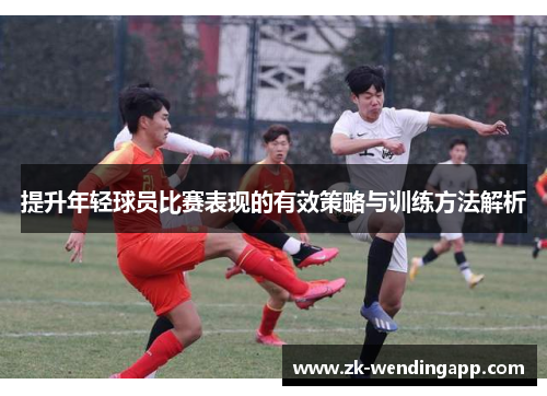 提升年轻球员比赛表现的有效策略与训练方法解析 提升年轻球员比赛表现的有效策略与训练方法解析