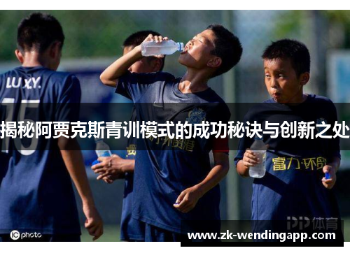 揭秘阿贾克斯青训模式的成功秘诀与创新之处 揭秘阿贾克斯青训模式的成功秘诀与创新之处