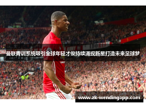 曼联青训系统吸引全球年轻才俊持续涌现新星打造未来足球梦 曼联青训系统吸引全球年轻才俊持续涌现新星打造未来足球梦