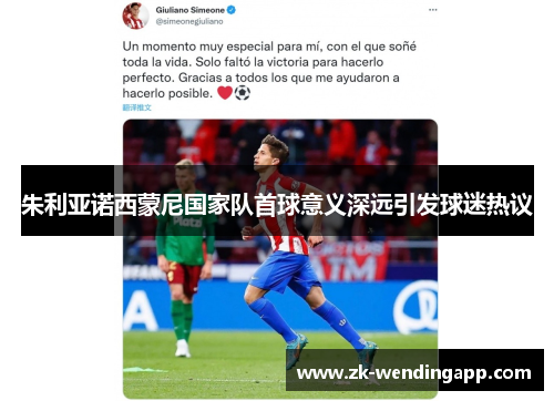 朱利亚诺西蒙尼国家队首球意义深远引发球迷热议 朱利亚诺西蒙尼国家队首球意义深远引发球迷热议