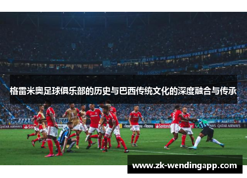 格雷米奥足球俱乐部的历史与巴西传统文化的深度融合与传承 格雷米奥足球俱乐部的历史与巴西传统文化的深度融合与传承