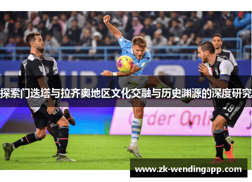 探索门迭塔与拉齐奥地区文化交融与历史渊源的深度研究 探索门迭塔与拉齐奥地区文化交融与历史渊源的深度研究