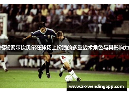 揭秘索尔坎贝尔在球场上扮演的多重战术角色与其影响力 揭秘索尔坎贝尔在球场上扮演的多重战术角色与其影响力