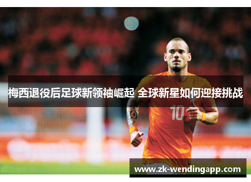 梅西退役后足球新领袖崛起 全球新星如何迎接挑战