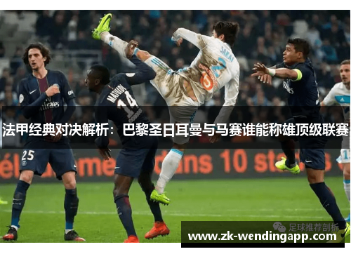 法甲经典对决解析:巴黎圣日耳曼与马赛谁能称雄顶级联赛 法甲经典对决解析:巴黎圣日耳曼与马赛谁能称雄顶级联赛