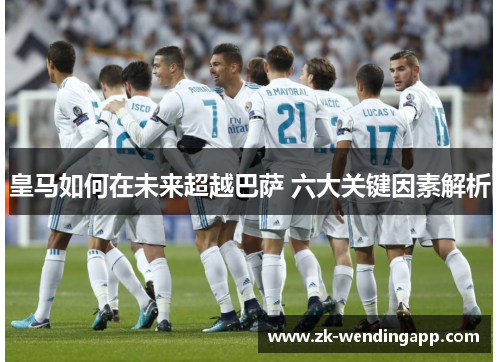 皇马如何在未来超越巴萨 六大关键因素解析