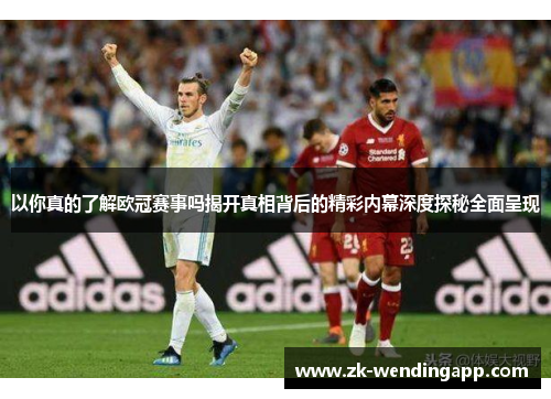 以你真的了解欧冠赛事吗揭开真相背后的精彩内幕深度探秘全面呈现
