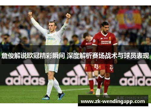 詹俊解说欧冠精彩瞬间 深度解析赛场战术与球员表现