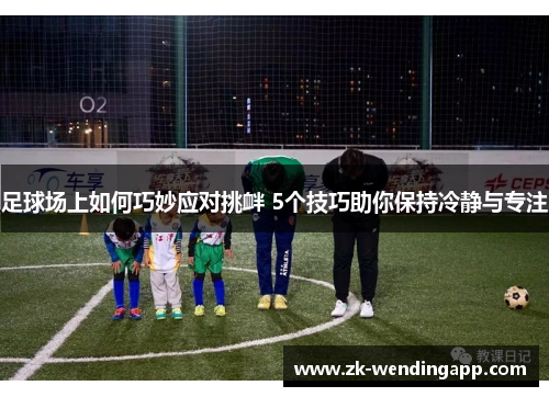 足球场上如何巧妙应对挑衅 5个技巧助你保持冷静与专注 足球场上如何巧妙应对挑衅 5个技巧助你保持冷静与专注