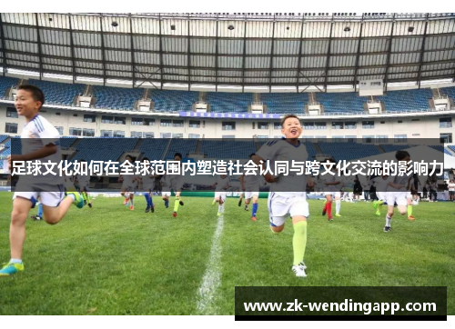 足球文化如何在全球范围内塑造社会认同与跨文化交流的影响力