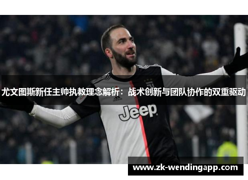 尤文图斯新任主帅执教理念解析:战术创新与团队协作的双重驱动 尤文图斯新任主帅执教理念解析:战术创新与团队协作的双重驱动