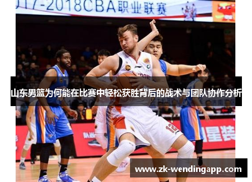 山东男篮为何能在比赛中轻松获胜背后的战术与团队协作分析