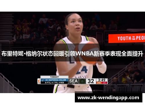 布里特妮·格纳尔状态回暖引领WNBA新赛季表现全面提升 布里特妮·格纳尔状态回暖引领WNBA新赛季表现全面提升