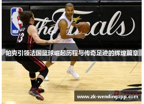 帕克引领法国篮球崛起历程与传奇足迹的辉煌篇章