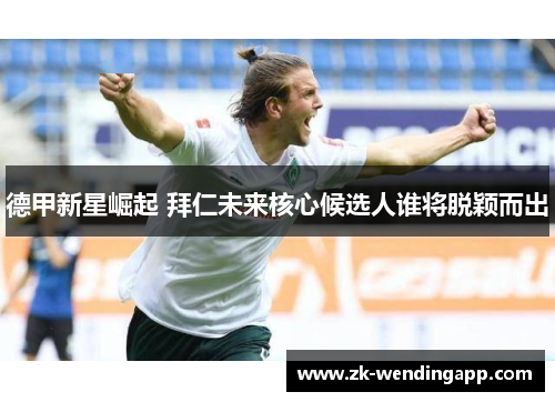 德甲新星崛起 拜仁未来核心候选人谁将脱颖而出