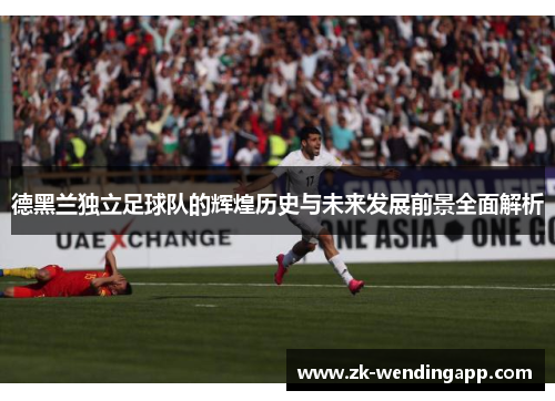 德黑兰独立足球队的辉煌历史与未来发展前景全面解析 德黑兰独立足球队的辉煌历史与未来发展前景全面解析