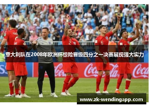 意大利队在2008年欧洲杯惊险晋级四分之一决赛展现强大实力 意大利队在2008年欧洲杯惊险晋级四分之一决赛展现强大实力