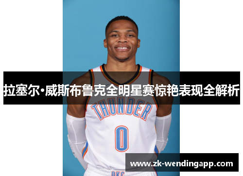 拉塞尔·威斯布鲁克全明星赛惊艳表现全解析