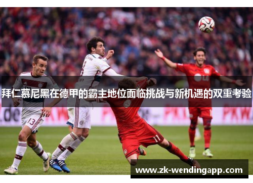 拜仁慕尼黑在德甲的霸主地位面临挑战与新机遇的双重考验