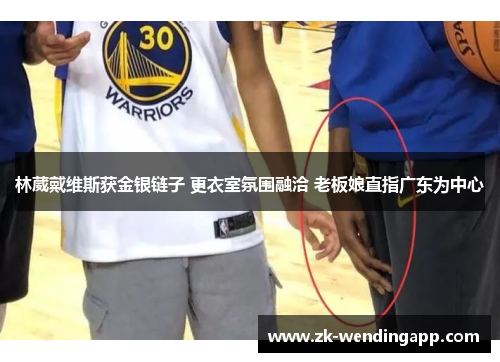 林葳戴维斯获金银链子 更衣室氛围融洽 老板娘直指广东为中心 林葳戴维斯获金银链子 更衣室氛围融洽 老板娘直指广东为中心