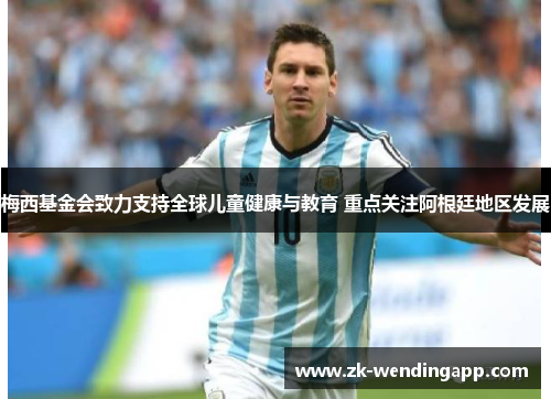 梅西基金会致力支持全球儿童健康与教育 重点关注阿根廷地区发展 梅西基金会致力支持全球儿童健康与教育 重点关注阿根廷地区发展