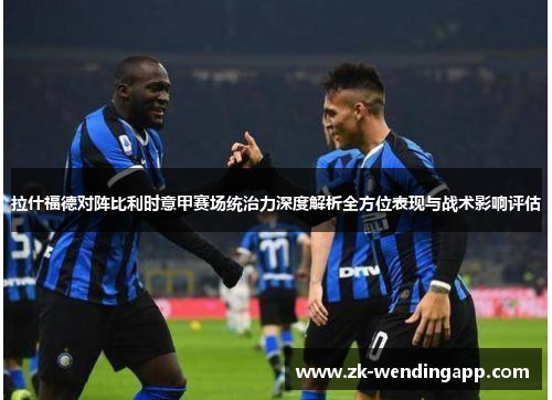 拉什福德对阵比利时意甲赛场统治力深度解析全方位表现与战术影响评估 拉什福德对阵比利时意甲赛场统治力深度解析全方位表现与战术影响评估