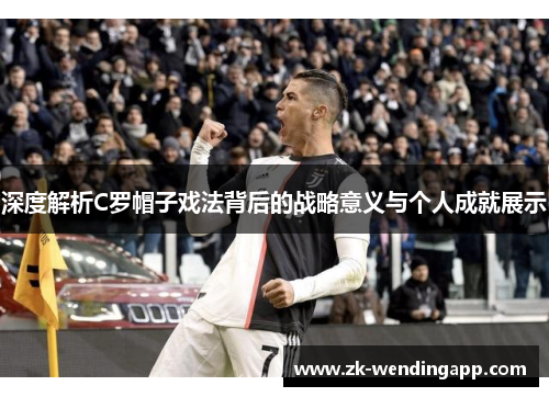 深度解析C罗帽子戏法背后的战略意义与个人成就展示
