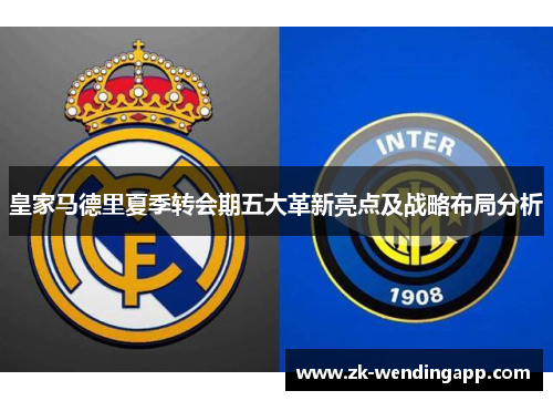 皇家马德里夏季转会期五大革新亮点及战略布局分析 皇家马德里夏季转会期五大革新亮点及战略布局分析
