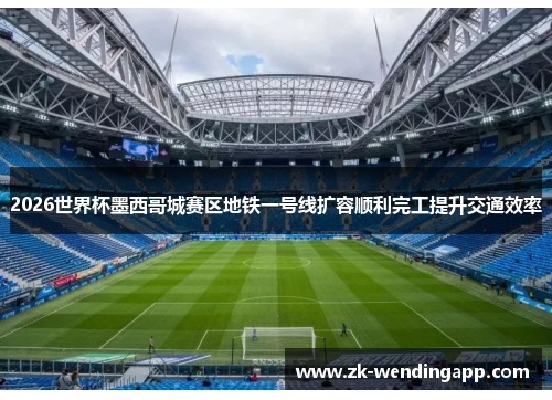 2026世界杯墨西哥城赛区地铁一号线扩容顺利完工提升交通效率