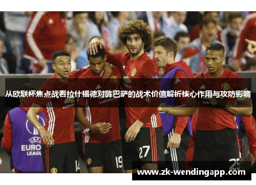 从欧联杯焦点战看拉什福德对阵巴萨的战术价值解析核心作用与攻防影响 从欧联杯焦点战看拉什福德对阵巴萨的战术价值解析核心作用与攻防影响