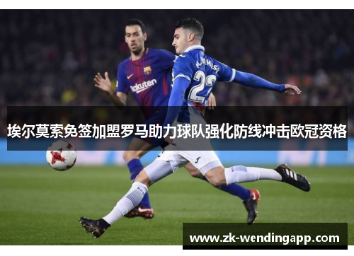 埃尔莫索免签加盟罗马助力球队强化防线冲击欧冠资格 埃尔莫索免签加盟罗马助力球队强化防线冲击欧冠资格