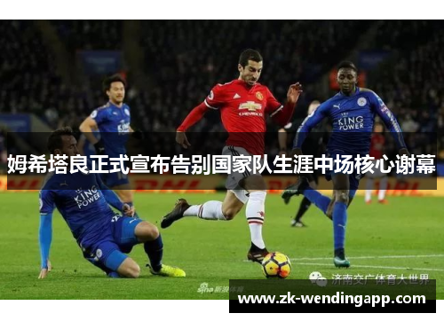 姆希塔良正式宣布告别国家队生涯中场核心谢幕