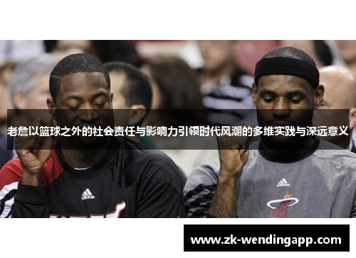 老詹以篮球之外的社会责任与影响力引领时代风潮的多维实践与深远意义