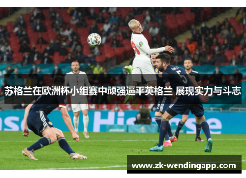 苏格兰在欧洲杯小组赛中顽强逼平英格兰 展现实力与斗志