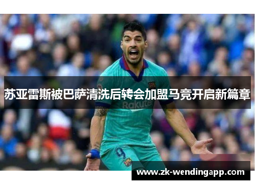 苏亚雷斯被巴萨清洗后转会加盟马竞开启新篇章