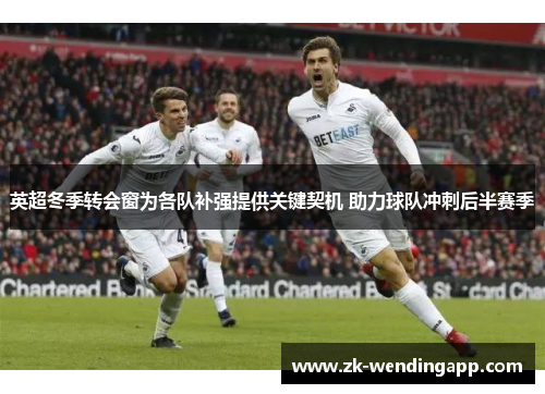 英超冬季转会窗为各队补强提供关键契机 助力球队冲刺后半赛季