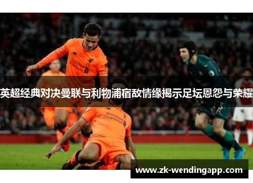 英超经典对决曼联与利物浦宿敌情缘揭示足坛恩怨与荣耀