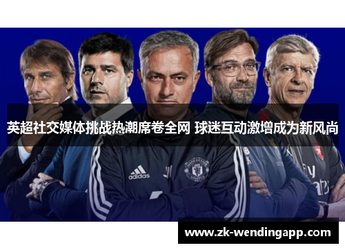 英超社交媒体挑战热潮席卷全网 球迷互动激增成为新风尚