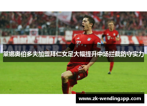 莱娜奥伯多夫加盟拜仁女足大幅提升中场拦截防守实力
