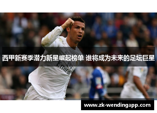 西甲新赛季潜力新星崛起榜单 谁将成为未来的足坛巨星