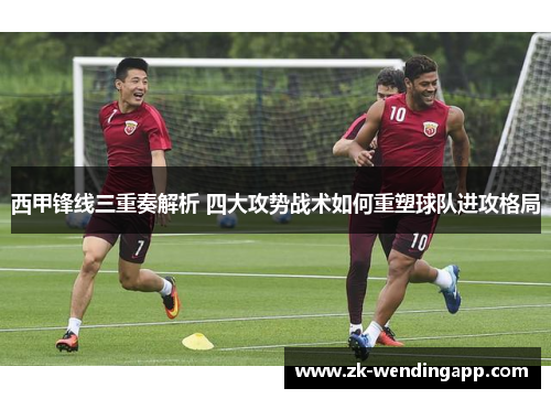 西甲锋线三重奏解析 四大攻势战术如何重塑球队进攻格局