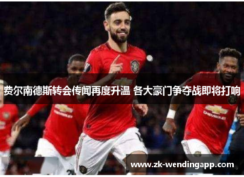 费尔南德斯转会传闻再度升温 各大豪门争夺战即将打响