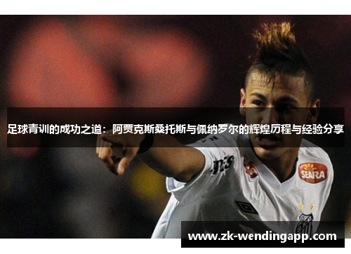 足球青训的成功之道：阿贾克斯桑托斯与佩纳罗尔的辉煌历程与经验分享