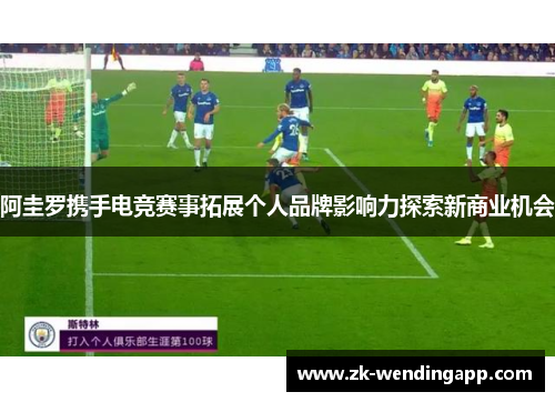 阿圭罗携手电竞赛事拓展个人品牌影响力探索新商业机会